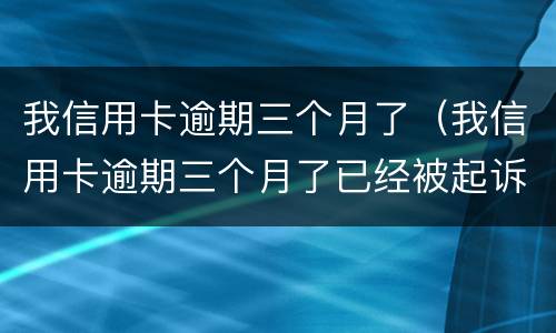 我信用卡逾期三个月了（我信用卡逾期三个月了已经被起诉了怎么办）