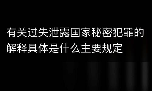 有关过失泄露国家秘密犯罪的解释具体是什么主要规定