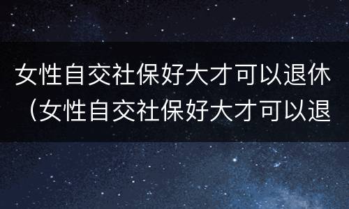 女性自交社保好大才可以退休（女性自交社保好大才可以退休吗）
