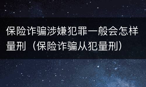 保险诈骗涉嫌犯罪一般会怎样量刑（保险诈骗从犯量刑）