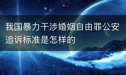 我国暴力干涉婚姻自由罪公安追诉标准是怎样的