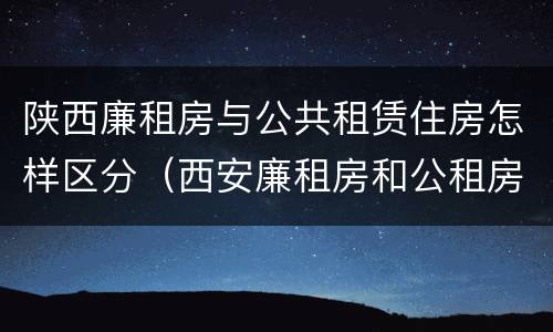 陕西廉租房与公共租赁住房怎样区分（西安廉租房和公租房）