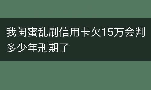 我闺蜜乱刷信用卡欠15万会判多少年刑期了