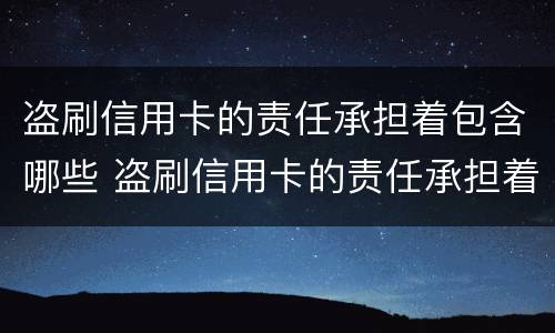 盗刷信用卡的责任承担着包含哪些 盗刷信用卡的责任承担着包含哪些费用
