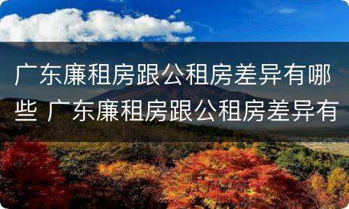 广东廉租房跟公租房差异有哪些 广东廉租房跟公租房差异有哪些呢