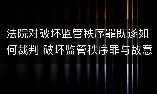 法院对破坏监管秩序罪既遂如何裁判 破坏监管秩序罪与故意伤害罪