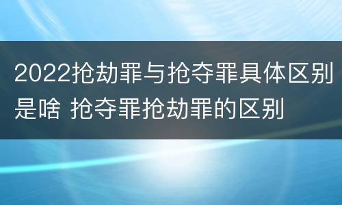 2022抢劫罪与抢夺罪具体区别是啥 抢夺罪抢劫罪的区别