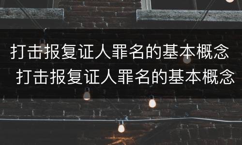 打击报复证人罪名的基本概念 打击报复证人罪名的基本概念有哪些