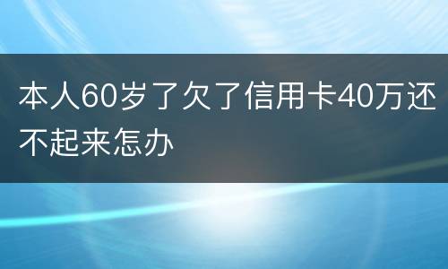 本人60岁了欠了信用卡40万还不起来怎办
