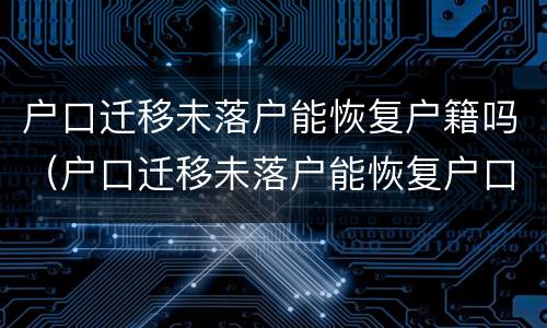 户口迁移未落户能恢复户籍吗（户口迁移未落户能恢复户口吗）