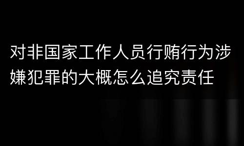 对非国家工作人员行贿行为涉嫌犯罪的大概怎么追究责任