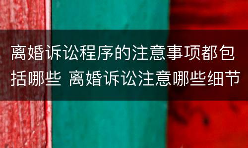 离婚诉讼程序的注意事项都包括哪些 离婚诉讼注意哪些细节