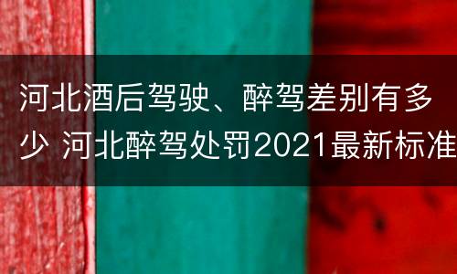 河北酒后驾驶、醉驾差别有多少 河北醉驾处罚2021最新标准