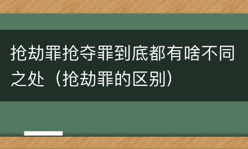 抢劫罪抢夺罪到底都有啥不同之处（抢劫罪的区别）