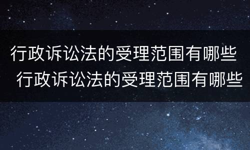 行政诉讼法的受理范围有哪些 行政诉讼法的受理范围有哪些条款