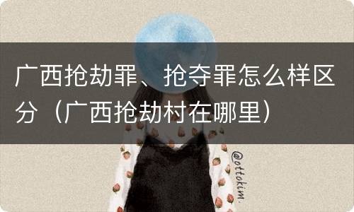 广西抢劫罪、抢夺罪怎么样区分（广西抢劫村在哪里）