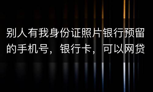 别人有我身份证照片银行预留的手机号，银行卡，可以网贷吗