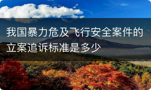 我国暴力危及飞行安全案件的立案追诉标准是多少