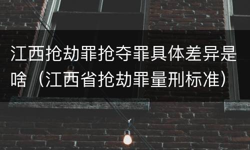 江西抢劫罪抢夺罪具体差异是啥（江西省抢劫罪量刑标准）