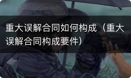 重大误解合同如何构成（重大误解合同构成要件）
