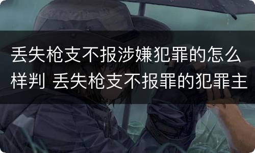丢失枪支不报涉嫌犯罪的怎么样判 丢失枪支不报罪的犯罪主体