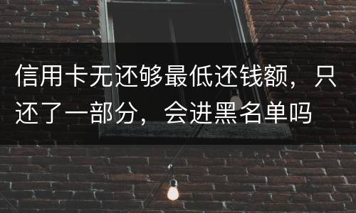信用卡无还够最低还钱额，只还了一部分，会进黑名单吗
