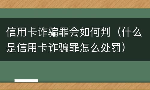 信用卡诈骗罪会如何判（什么是信用卡诈骗罪怎么处罚）