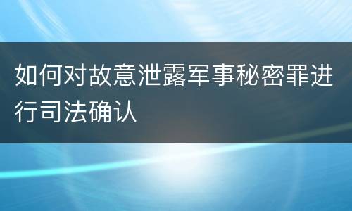 如何对故意泄露军事秘密罪进行司法确认