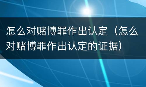 怎么对赌博罪作出认定（怎么对赌博罪作出认定的证据）