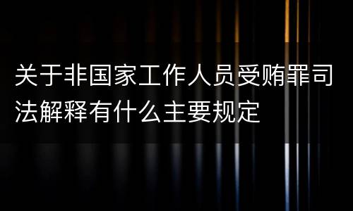 关于非国家工作人员受贿罪司法解释有什么主要规定