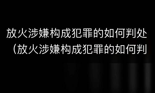 放火涉嫌构成犯罪的如何判处（放火涉嫌构成犯罪的如何判处缓刑）