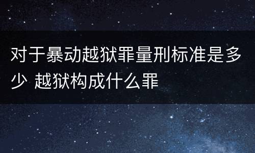 对于暴动越狱罪量刑标准是多少 越狱构成什么罪