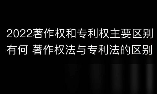 2022著作权和专利权主要区别有何 著作权法与专利法的区别