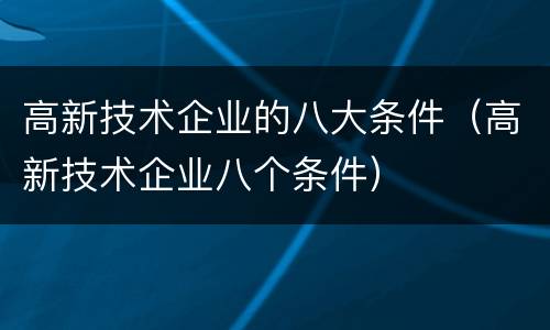 高新技术企业的八大条件（高新技术企业八个条件）