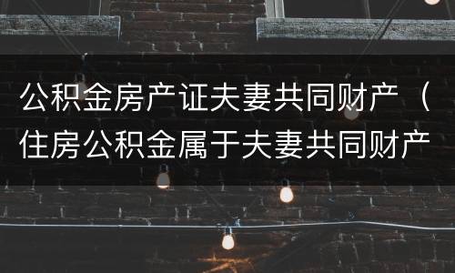 公积金房产证夫妻共同财产（住房公积金属于夫妻共同财产）