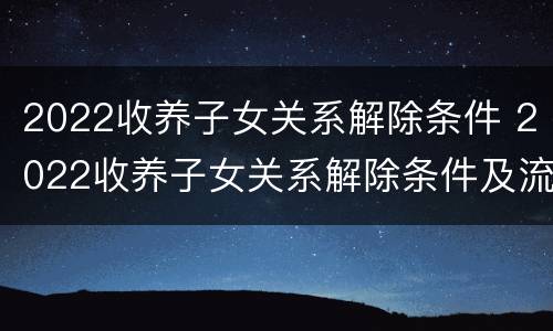 2022收养子女关系解除条件 2022收养子女关系解除条件及流程