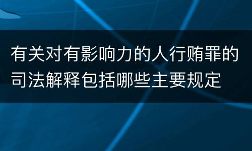 有关对有影响力的人行贿罪的司法解释包括哪些主要规定
