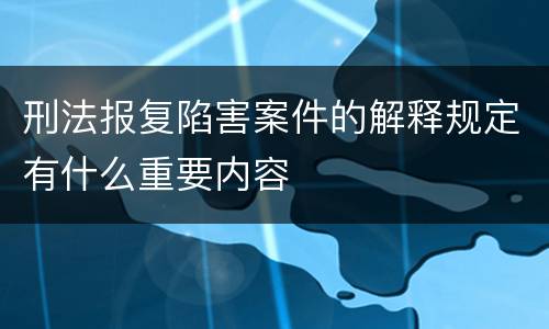刑法报复陷害案件的解释规定有什么重要内容