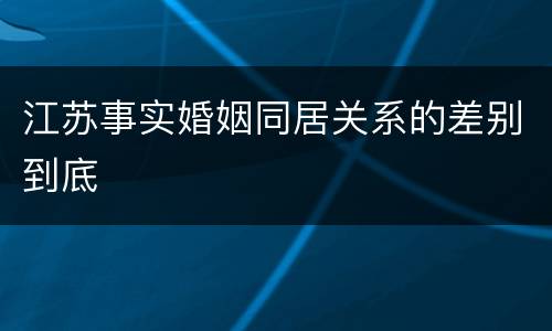 江苏事实婚姻同居关系的差别到底
