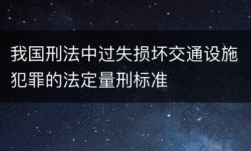 我国刑法中过失损坏交通设施犯罪的法定量刑标准