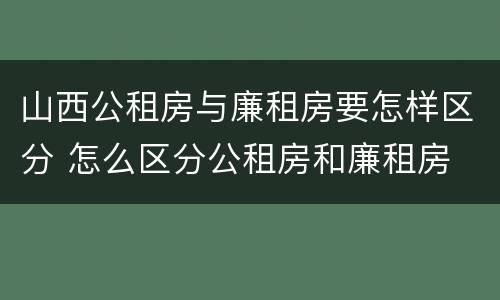 山西公租房与廉租房要怎样区分 怎么区分公租房和廉租房