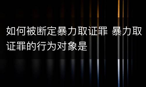 如何被断定暴力取证罪 暴力取证罪的行为对象是