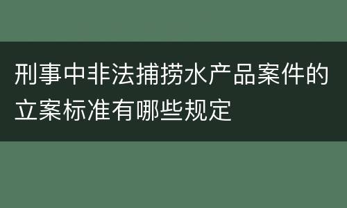 刑事中非法捕捞水产品案件的立案标准有哪些规定