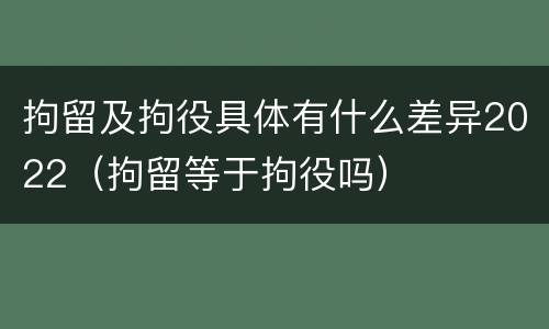 拘留及拘役具体有什么差异2022（拘留等于拘役吗）