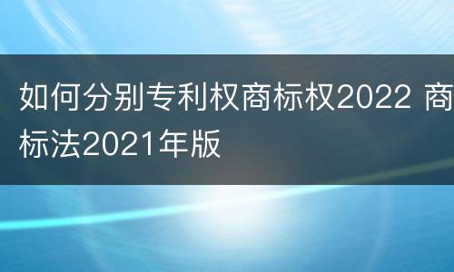 如何分别专利权商标权2022 商标法2021年版