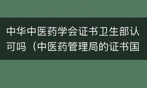 中华中医药学会证书卫生部认可吗（中医药管理局的证书国家认可吗）