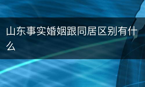 山东事实婚姻跟同居区别有什么