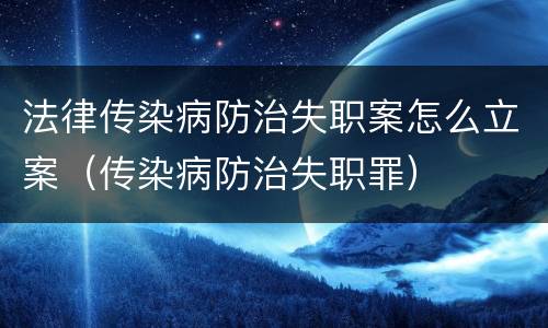 法律传染病防治失职案怎么立案（传染病防治失职罪）
