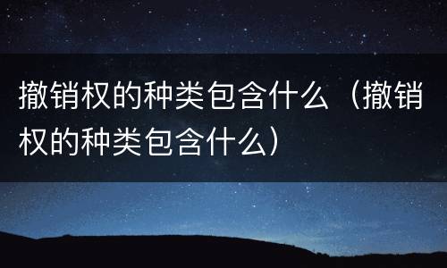 撤销权的种类包含什么（撤销权的种类包含什么）