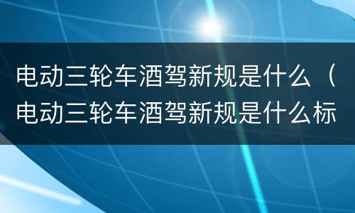 电动三轮车酒驾新规是什么（电动三轮车酒驾新规是什么标准）